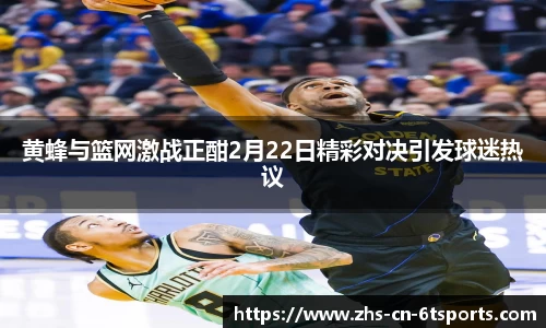 黄蜂与篮网激战正酣2月22日精彩对决引发球迷热议